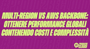 Multi-region VS AWS Backbone: ottenere performance globali contenendo costi e complessità